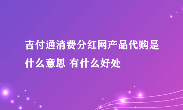 吉付通消费分红网产品代购是什么意思 有什么好处