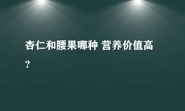 杏仁和腰果哪种 营养价值高？