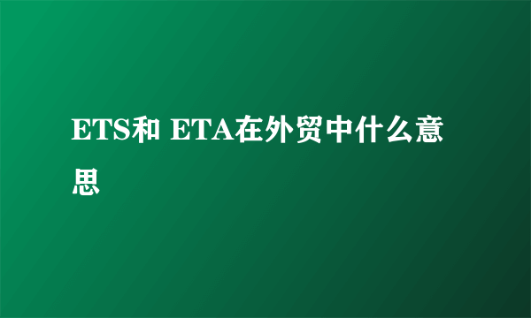 ETS和 ETA在外贸中什么意思