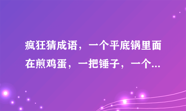 疯狂猜成语，一个平底锅里面在煎鸡蛋，一把锤子，一个爆炸的图片，一颗钻石，是什么成语？