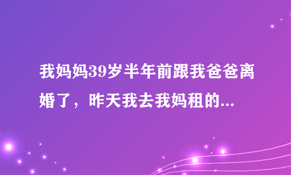 我妈妈39岁半年前跟我爸爸离婚了，昨天我去我妈租的房子找我妈看见我妈跟一个男的睡在一起我该怎么办