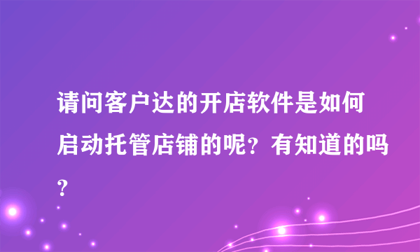 请问客户达的开店软件是如何启动托管店铺的呢？有知道的吗？