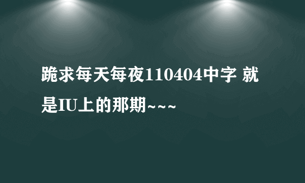 跪求每天每夜110404中字 就是IU上的那期~~~