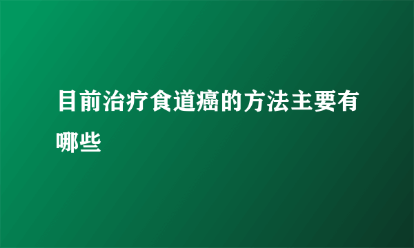 目前治疗食道癌的方法主要有哪些