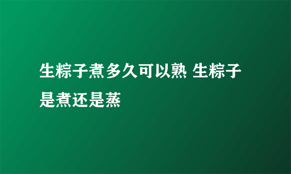 生粽子煮多久可以熟 生粽子是煮还是蒸