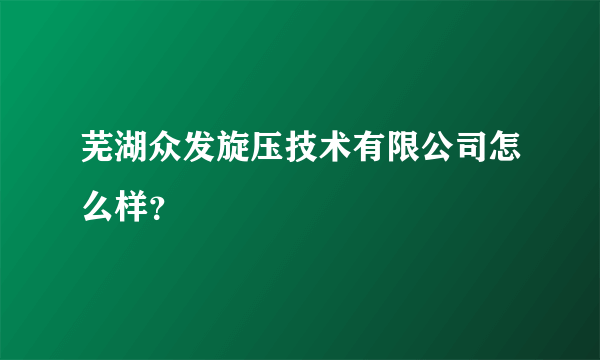 芜湖众发旋压技术有限公司怎么样？