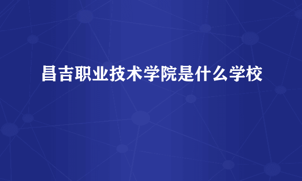 昌吉职业技术学院是什么学校