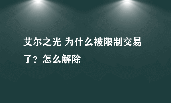 艾尔之光 为什么被限制交易了？怎么解除