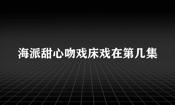 海派甜心吻戏床戏在第几集