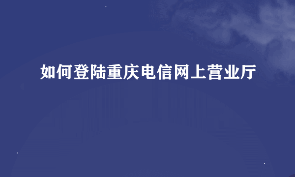 如何登陆重庆电信网上营业厅