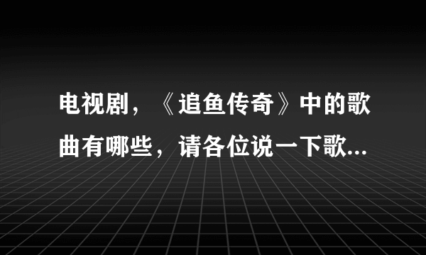 电视剧，《追鱼传奇》中的歌曲有哪些，请各位说一下歌名，谢谢各位。