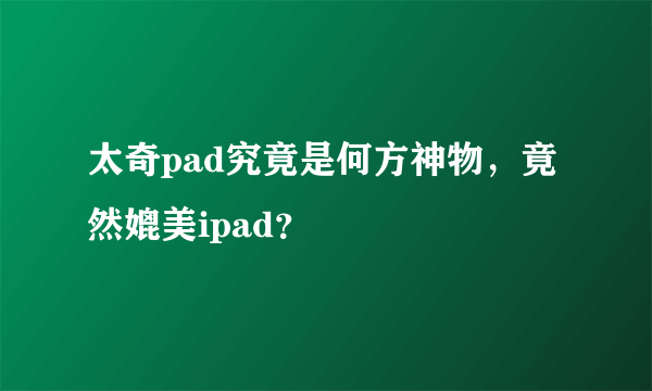 太奇pad究竟是何方神物，竟然媲美ipad？