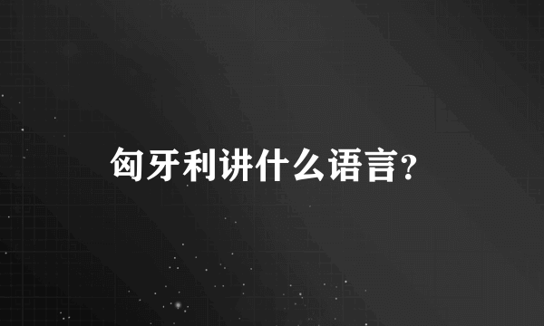 匈牙利讲什么语言？