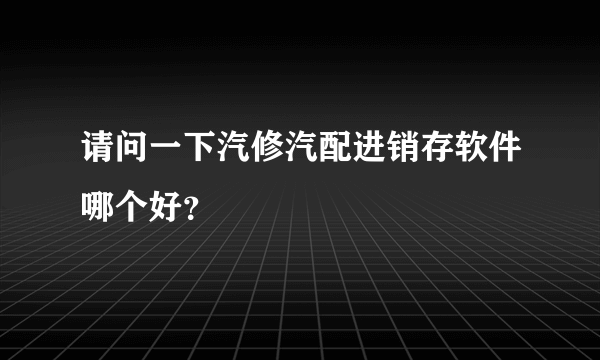 请问一下汽修汽配进销存软件哪个好？