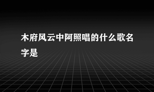 木府风云中阿照唱的什么歌名字是