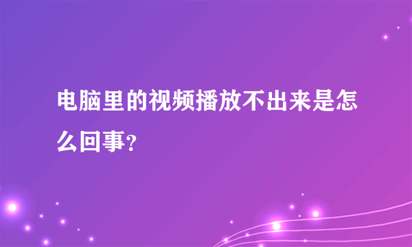 电脑里的视频播放不出来是怎么回事？