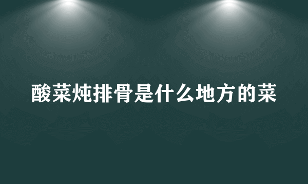 酸菜炖排骨是什么地方的菜