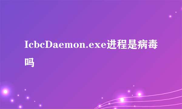 IcbcDaemon.exe进程是病毒吗