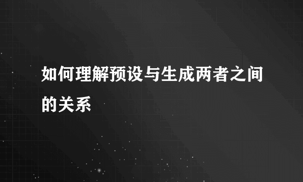 如何理解预设与生成两者之间的关系