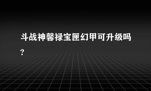 斗战神馨禄宝匣幻甲可升级吗?