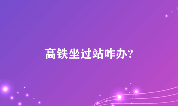 高铁坐过站咋办?