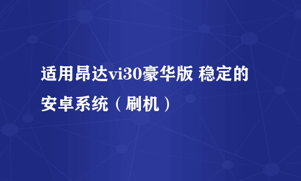 适用昂达vi30豪华版 稳定的安卓系统（刷机）