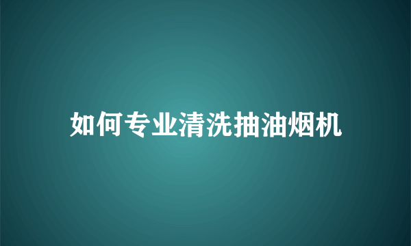 如何专业清洗抽油烟机