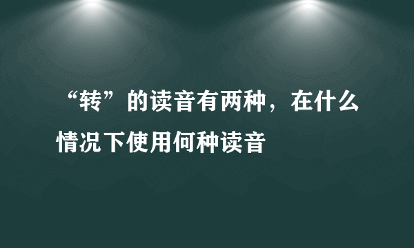 “转”的读音有两种，在什么情况下使用何种读音