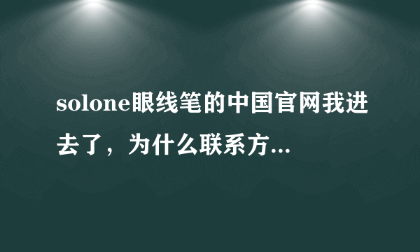 solone眼线笔的中国官网我进去了，为什么联系方式都不会显示的，怎么能跟他们联系到的，我要进货啊！！！