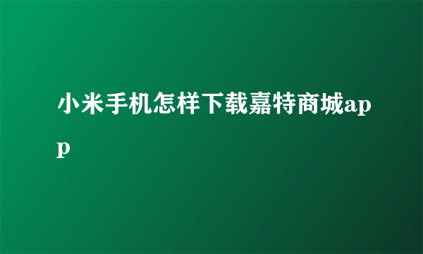 小米手机怎样下载嘉特商城app