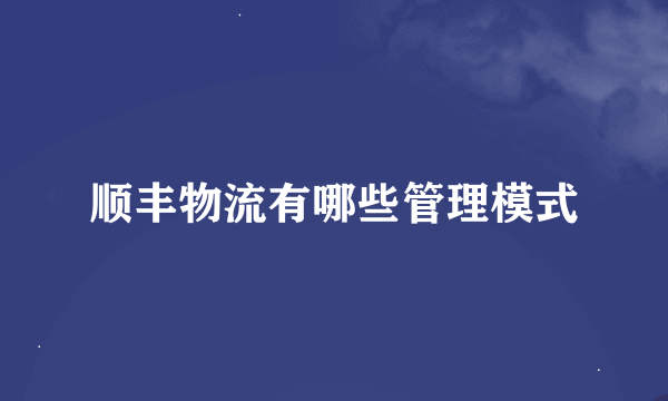 顺丰物流有哪些管理模式