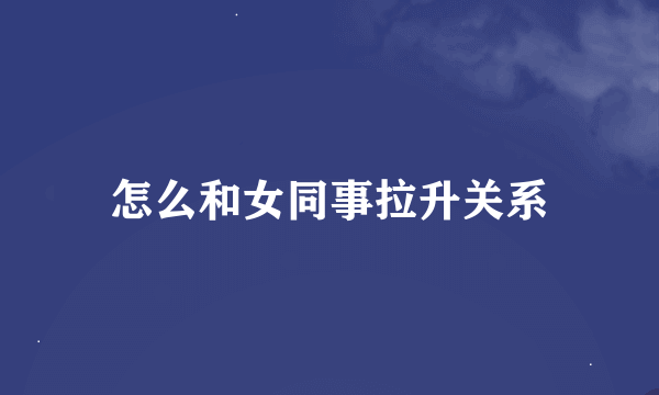 怎么和女同事拉升关系