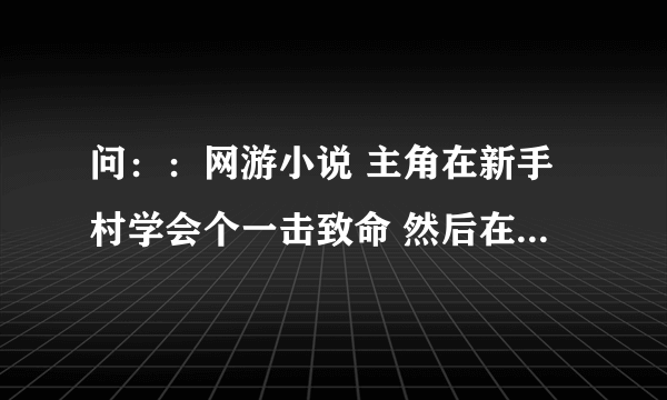 问：：网游小说 主角在新手村学会个一击致命 然后在新手村杀了个顶级的灭世凤凰。主角慢慢的磨死的