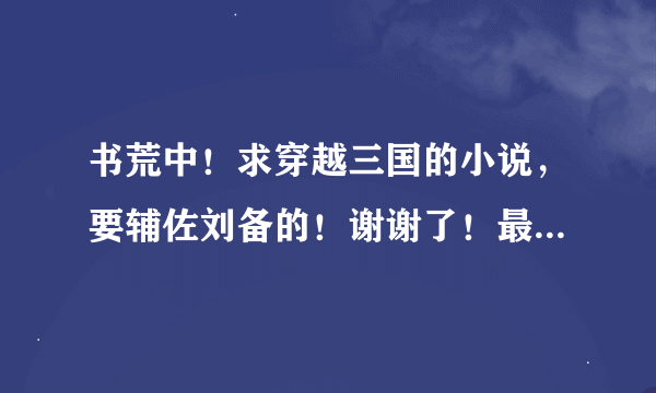 书荒中！求穿越三国的小说，要辅佐刘备的！谢谢了！最好是完全版