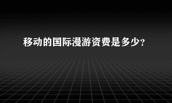 移动的国际漫游资费是多少？