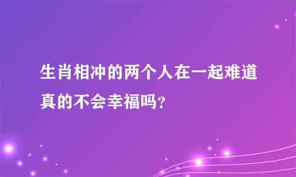 生肖相冲的两个人在一起难道真的不会幸福吗？