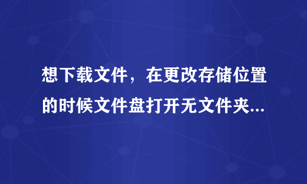 想下载文件，在更改存储位置的时候文件盘打开无文件夹显示（d盘里面是有文件夹的）。麻烦大神来解答下。