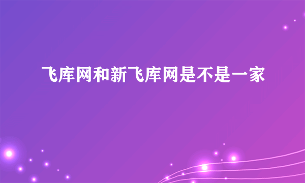 飞库网和新飞库网是不是一家