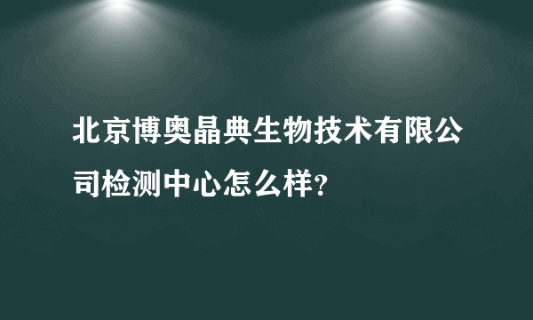 北京博奥晶典生物技术有限公司检测中心怎么样？