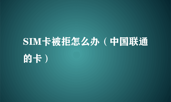 SIM卡被拒怎么办（中国联通的卡）