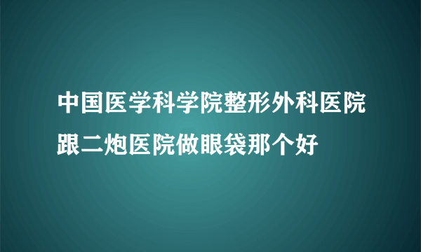 中国医学科学院整形外科医院跟二炮医院做眼袋那个好