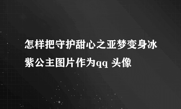 怎样把守护甜心之亚梦变身冰紫公主图片作为qq 头像