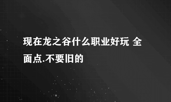 现在龙之谷什么职业好玩 全面点.不要旧的