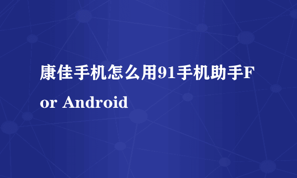 康佳手机怎么用91手机助手For Android