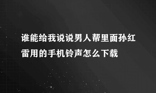 谁能给我说说男人帮里面孙红雷用的手机铃声怎么下载