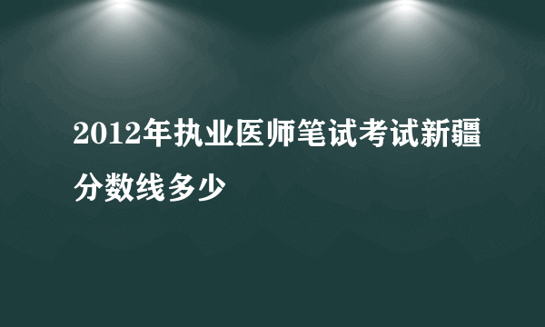 2012年执业医师笔试考试新疆分数线多少