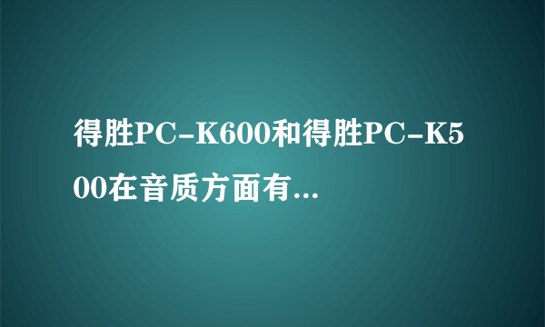 得胜PC-K600和得胜PC-K500在音质方面有什么明显区别吗？有话放的话，还需要买外置声卡吗？