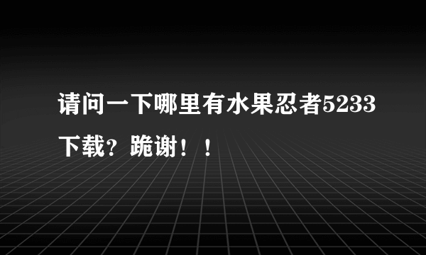 请问一下哪里有水果忍者5233下载？跪谢！！