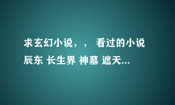 求玄幻小说，， 看过的小说辰东 长生界 神墓 遮天 星辰变 异界魅影逍遥（没事的时候看到，文笔