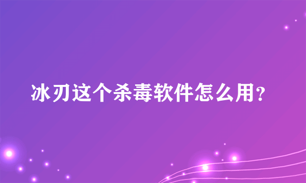 冰刃这个杀毒软件怎么用？